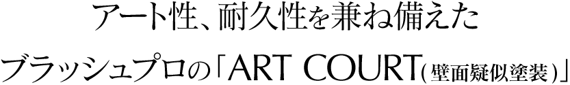 アート性、耐久性を兼ね備えた
ブラッシュプロの「ART COURT(壁面疑似塗装)」